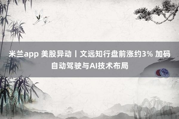 米兰app 美股异动丨文远知行盘前涨约3% 加码自动驾驶与AI技术布局