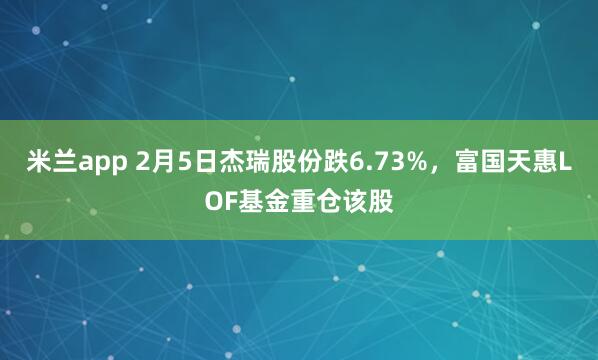 米兰app 2月5日杰瑞股份跌6.73%，富国天惠LOF基金重仓该股