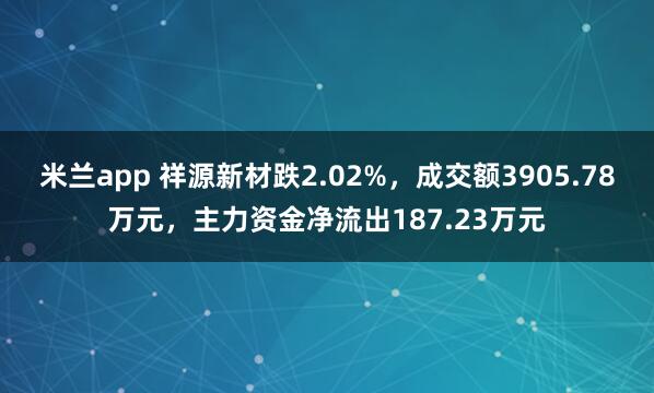 米兰app 祥源新材跌2.02%，成交额3905.78万元，主力资金净流出187.23万元