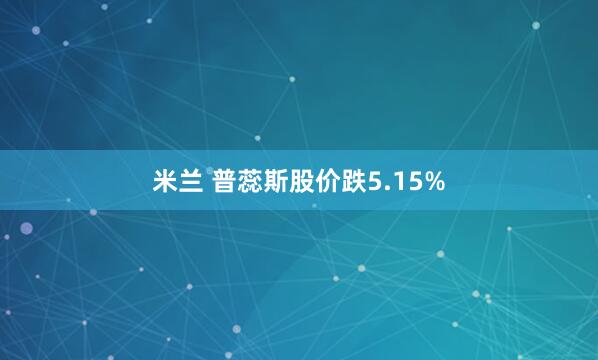 米兰 普蕊斯股价跌5.15%