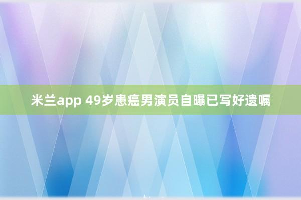 米兰app 49岁患癌男演员自曝已写好遗嘱