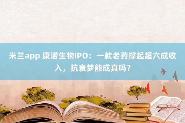米兰app 康诺生物IPO：一款老药撑起超六成收入，抗衰梦能成真吗？
