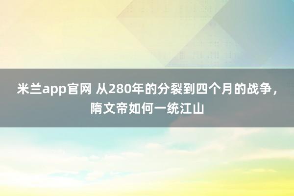 米兰app官网 从280年的分裂到四个月的战争，隋文帝如何一统江山