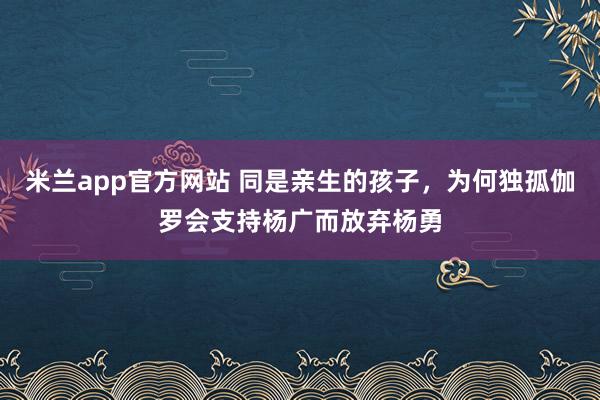 米兰app官方网站 同是亲生的孩子，为何独孤伽罗会支持杨广而放弃杨勇