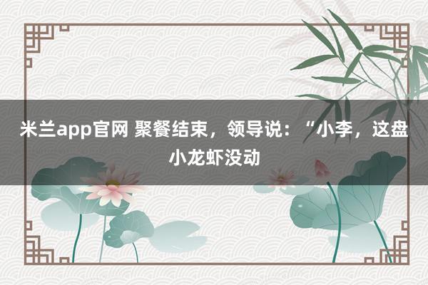 米兰app官网 聚餐结束，领导说：“小李，这盘小龙虾没动
