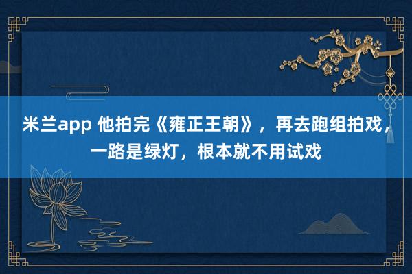米兰app 他拍完《雍正王朝》，再去跑组拍戏，一路是绿灯，根本就不用试戏