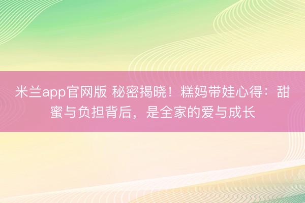 米兰app官网版 秘密揭晓！糕妈带娃心得：甜蜜与负担背后，是全家的爱与成长