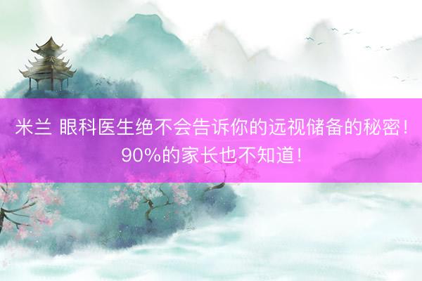 米兰 眼科医生绝不会告诉你的远视储备的秘密！90%的家长也不知道！