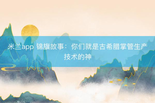 米兰app 锦旗故事：你们就是古希腊掌管生产技术的神
