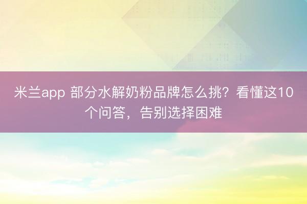米兰app 部分水解奶粉品牌怎么挑？看懂这10个问答，告别选择困难