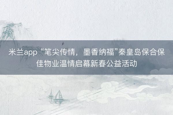米兰app “笔尖传情，墨香纳福”秦皇岛保合保佳物业温情启幕新春公益活动
