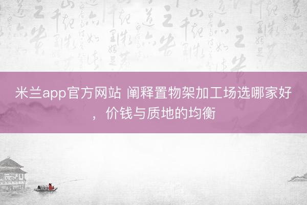 米兰app官方网站 阐释置物架加工场选哪家好,价钱与质地的均衡