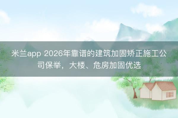 米兰app 2026年靠谱的建筑加固矫正施工公司保举，大楼、危房加固优选