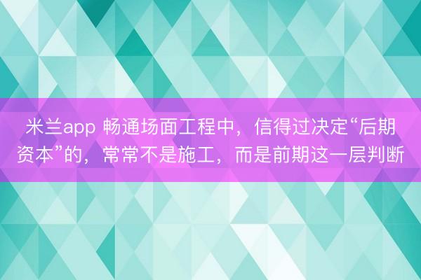 米兰app 畅通场面工程中，信得过决定“后期资本”的，常常不是施工，而是前期这一层判断