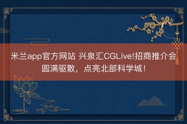 米兰app官方网站 兴泉汇CGLive!招商推介会圆满驱散,点亮北部科学城!