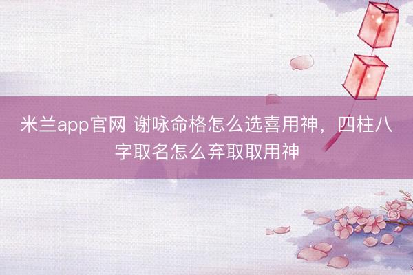米兰app官网 谢咏命格怎么选喜用神，四柱八字取名怎么弃取取用神