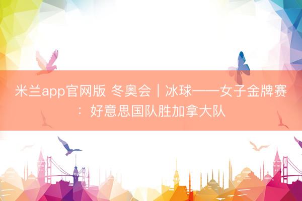 米兰app官网版 冬奥会｜冰球——女子金牌赛：好意思国队胜加拿大队