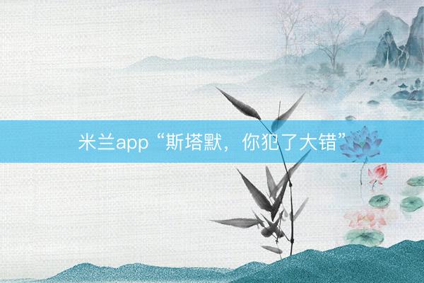 米兰app “斯塔默，你犯了大错”