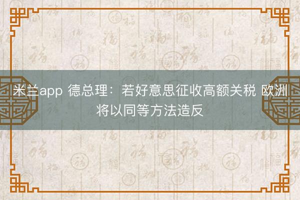 米兰app 德总理:若好意思征收高额关税 欧洲将以同等方法造反
