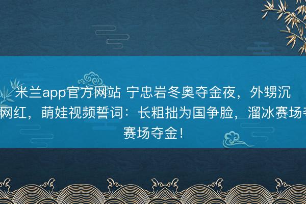 米兰app官方网站 宁忠岩冬奥夺金夜，外甥沉睡成网红，萌娃视频誓词：长粗拙为国争脸，溜冰赛场夺金！