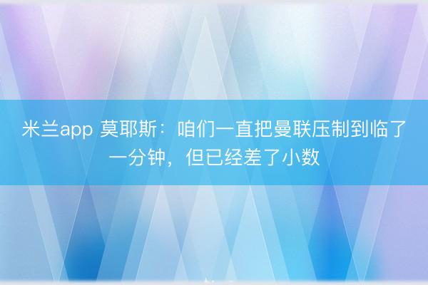 米兰app 莫耶斯：咱们一直把曼联压制到临了一分钟，但已经差了小数