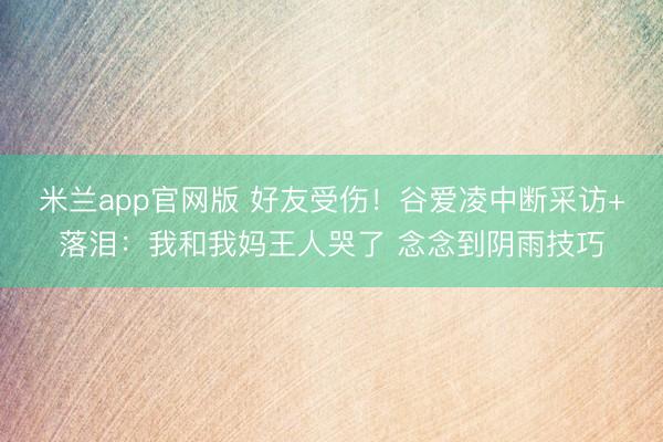 米兰app官网版 好友受伤！谷爱凌中断采访+落泪：我和我妈王人哭了 念念到阴雨技巧