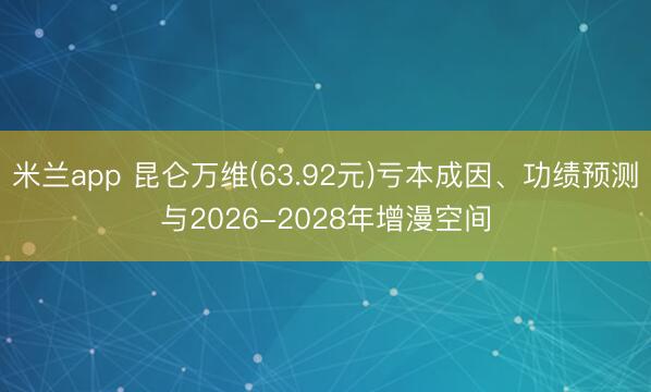 米兰app 昆仑万维(63.92元)亏本成因、功绩预测与2026-2028年增漫空间