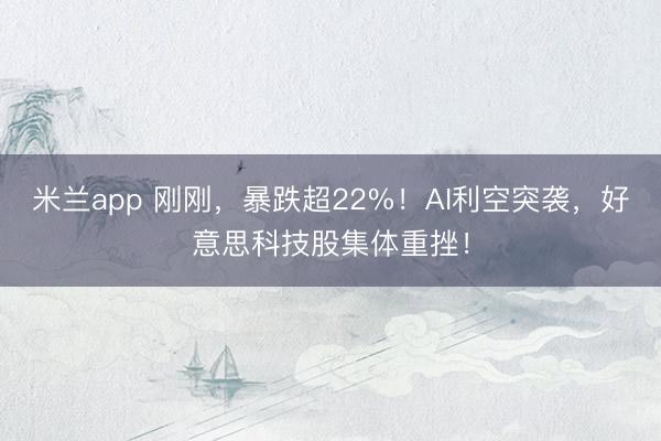米兰app 刚刚,暴跌超22%!AI利空突袭,好意思科技股集体重挫!