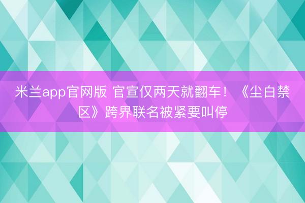 米兰app官网版 官宣仅两天就翻车!《尘白禁区》跨界联名被紧要叫停