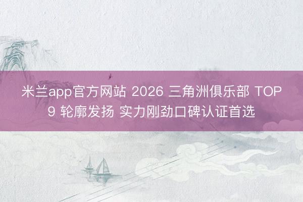 米兰app官方网站 2026 三角洲俱乐部 TOP9 轮廓发扬 实力刚劲口碑认证首选