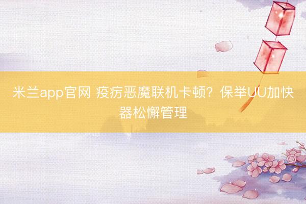 米兰app官网 疫疠恶魔联机卡顿?保举UU加快器松懈管理