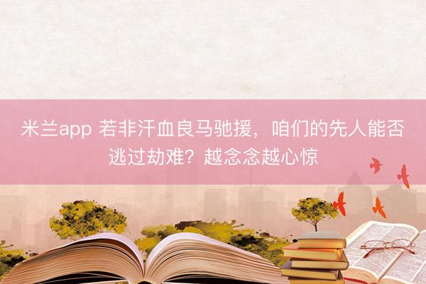 米兰app 若非汗血良马驰援，咱们的先人能否逃过劫难？越念念越心惊