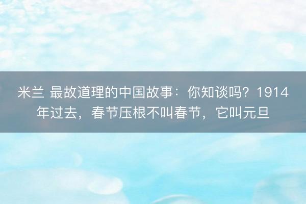 米兰 最故道理的中国故事:你知谈吗?1914年过去,春节压根不叫春节,它叫元旦