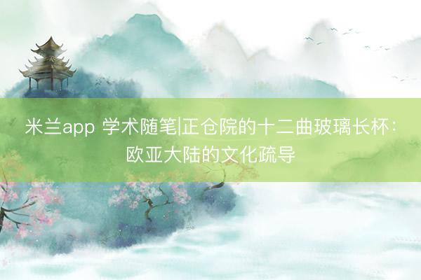 米兰app 学术随笔|正仓院的十二曲玻璃长杯:欧亚大陆的文化疏导