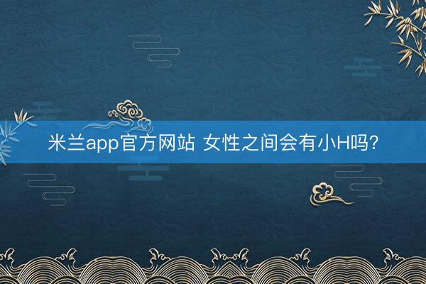 米兰app官方网站 女性之间会有小H吗？