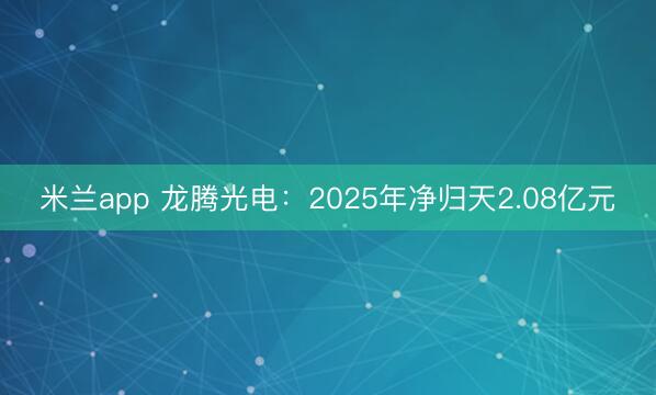 米兰app 龙腾光电：2025年净归天2.08亿元
